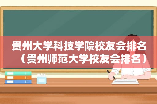 贵州大学科技学院校友会排名（贵州师范大学校友会排名）