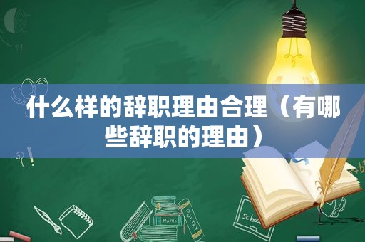 什么样的辞职理由合理（有哪些辞职的理由）