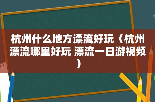 杭州什么地方漂流好玩（杭州漂流哪里好玩 漂流一日游视频）