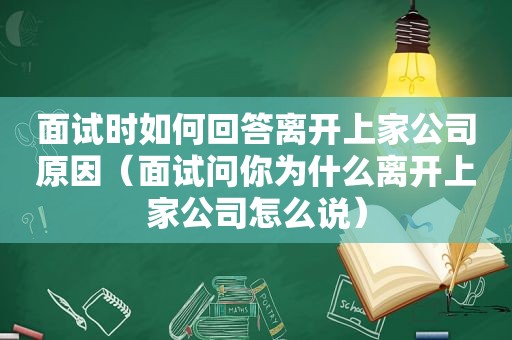 面试时如何回答离开上家公司原因（面试问你为什么离开上家公司怎么说）