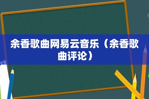 余香歌曲网易云音乐（余香歌曲评论）