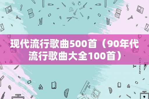 现代流行歌曲500首（90年代流行歌曲大全100首）