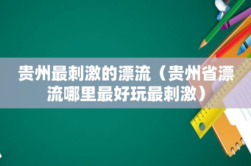 贵州最 *** 的漂流（贵州省漂流哪里最好玩最 *** ）