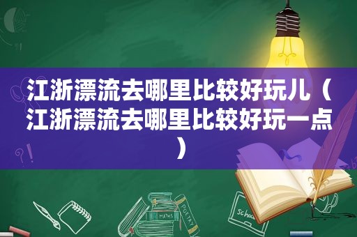 江浙漂流去哪里比较好玩儿（江浙漂流去哪里比较好玩一点）