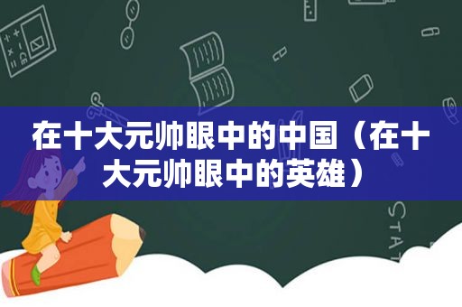 在十大元帅眼中的中国（在十大元帅眼中的英雄）  第1张