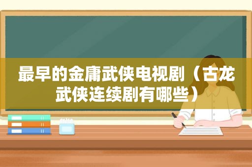 最早的金庸武侠电视剧（古龙武侠连续剧有哪些）