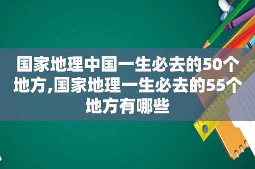 国家地理中国一生必去的50个地方,国家地理一生必去的55个地方有哪些