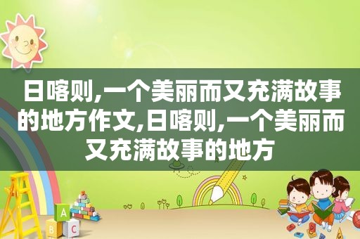 日喀则,一个美丽而又充满故事的地方作文,日喀则,一个美丽而又充满故事的地方