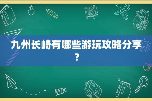 九州长崎有哪些游玩攻略分享？