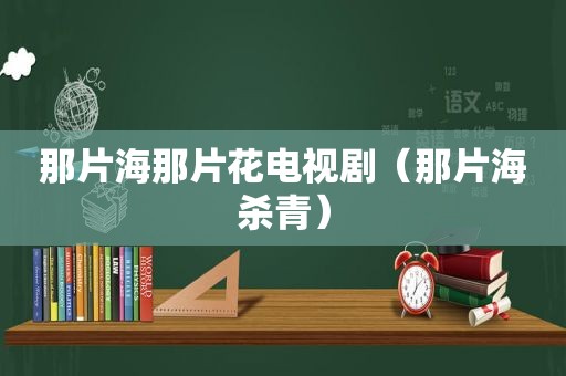 那片海那片花电视剧（那片海杀青）