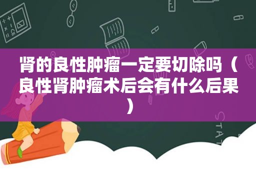 肾的良性肿瘤一定要切除吗（良性肾肿瘤术后会有什么后果）