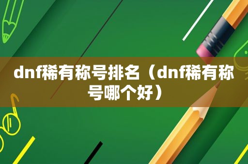 dnf稀有称号排名（dnf稀有称号哪个好）