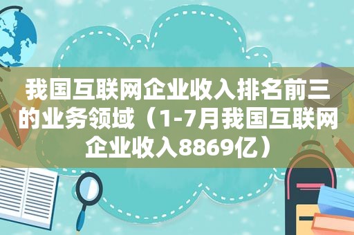 我国互联网企业收入排名前三的业务领域（1-7月我国互联网企业收入8869亿）  第1张