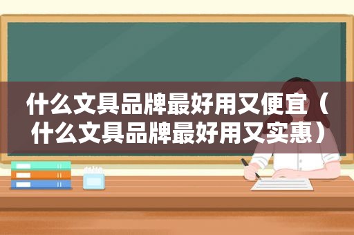 什么文具品牌最好用又便宜（什么文具品牌最好用又实惠）