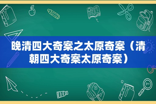 晚清四大奇案之太原奇案（清朝四大奇案太原奇案）