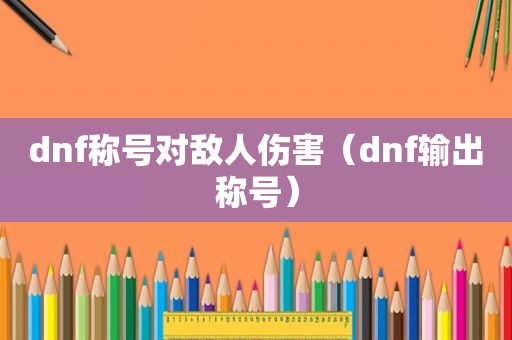 dnf称号对敌人伤害（dnf输出称号）