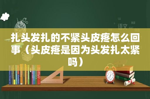 扎头发扎的不紧头皮疼怎么回事（头皮疼是因为头发扎太紧吗）