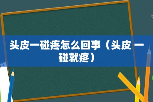 头皮一碰疼怎么回事（头皮 一碰就疼）