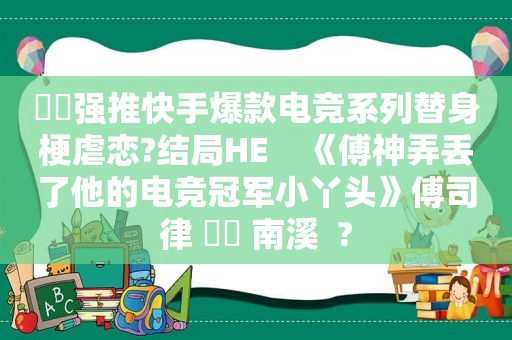 ⛵️强推快手爆款电竞系列替身梗虐恋?结局HE    《傅神弄丢了他的电竞冠军小丫头》傅司律 ⛳️ 南溪  ?