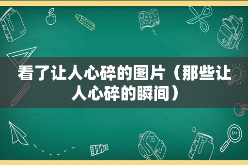 看了让人心碎的图片（那些让人心碎的瞬间）