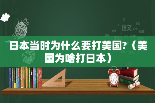 日本当时为什么要打美国?（美国为啥打日本）