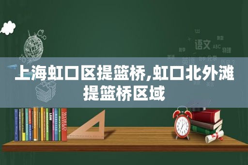 上海虹口区提篮桥,虹口北外滩提篮桥区域