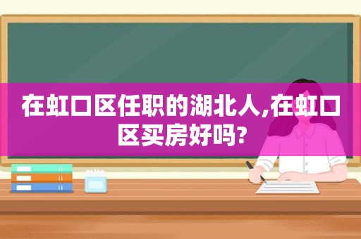 在虹口区任职的湖北人,在虹口区买房好吗?