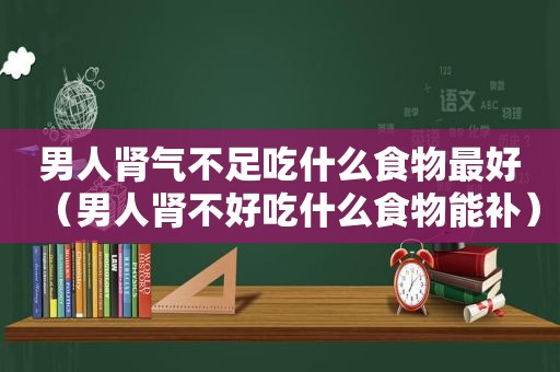 男人肾气不足吃什么食物最好（男人肾不好吃什么食物能补）