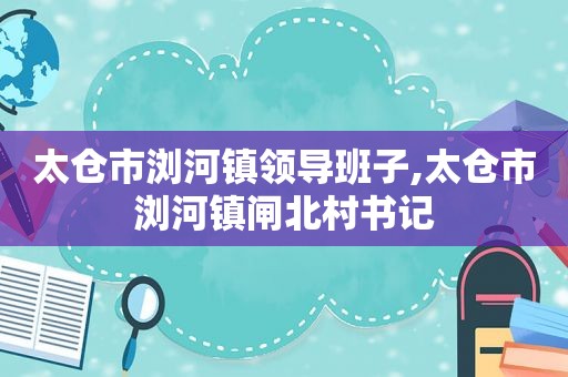 太仓市浏河镇领导班子,太仓市浏河镇闸北村书记