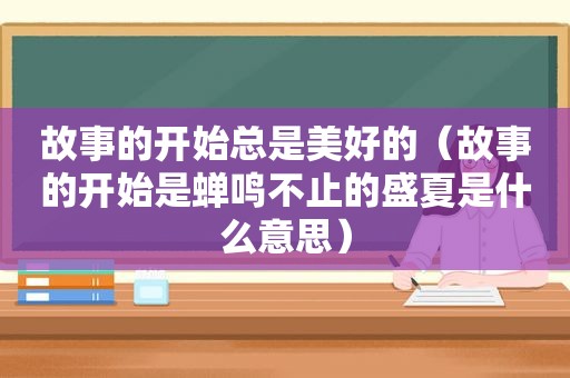 故事的开始总是美好的（故事的开始是蝉鸣不止的盛夏是什么意思）