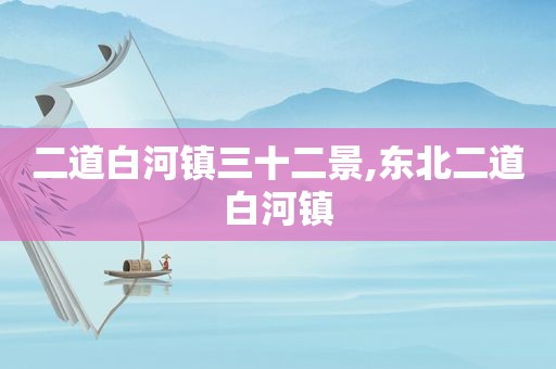 二道白河镇三十二景,东北二道白河镇