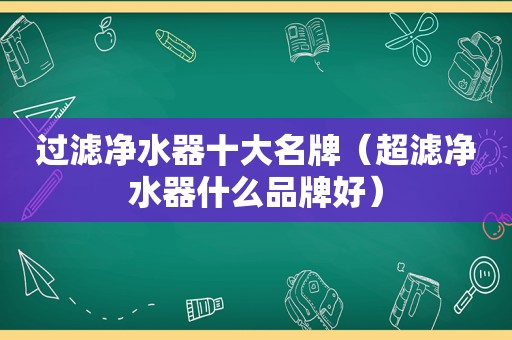 过滤净水器十大名牌（超滤净水器什么品牌好）