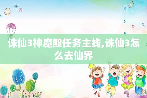 诛仙3神魔殿任务主线,诛仙3怎么去仙界