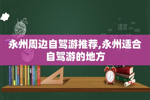 永州周边自驾游推荐,永州适合自驾游的地方