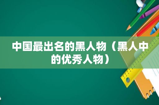 中国最出名的黑人物（黑人中的优秀人物）