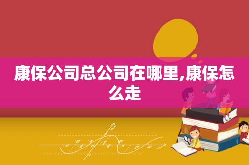 康保公司总公司在哪里,康保怎么走