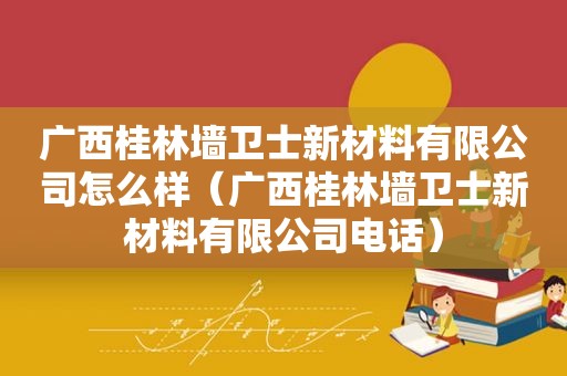 广西桂林墙卫士新材料有限公司怎么样（广西桂林墙卫士新材料有限公司电话）