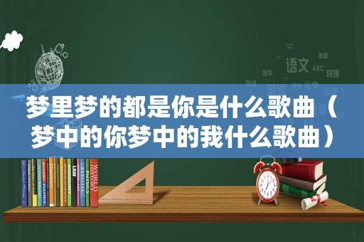 梦里梦的都是你是什么歌曲（梦中的你梦中的我什么歌曲）