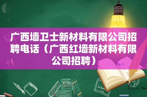 广西墙卫士新材料有限公司招聘电话（广西红墙新材料有限公司招聘）