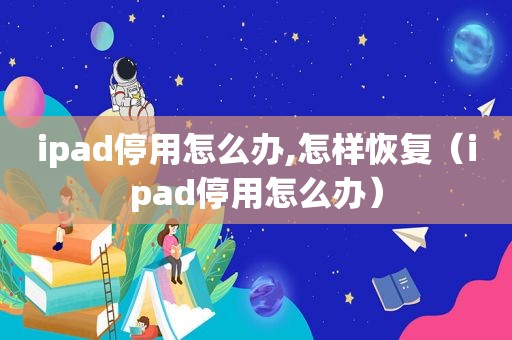 ipad停用怎么办,怎样恢复（ipad停用怎么办）