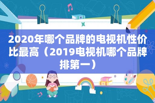 2020年哪个品牌的电视机性价比最高（2019电视机哪个品牌排第一）