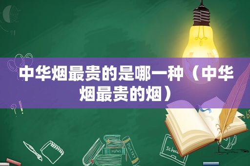 中华烟最贵的是哪一种（中华烟最贵的烟）