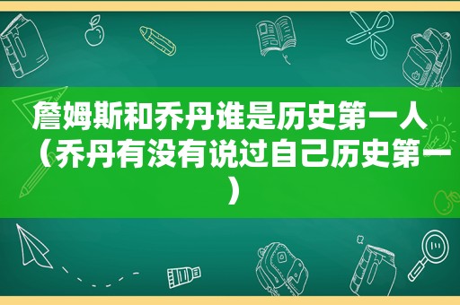 詹姆斯和乔丹谁是历史第一人（乔丹有没有说过自己历史第一）