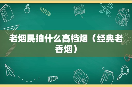 老烟民抽什么高档烟（经典老香烟）