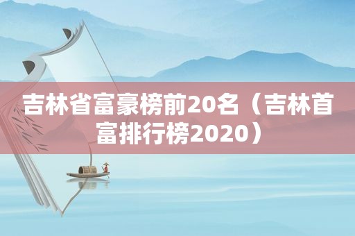 吉林省富豪榜前20名（吉林首富排行榜2020）