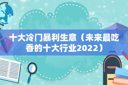 十大冷门暴利生意（未来最吃香的十大行业2022）