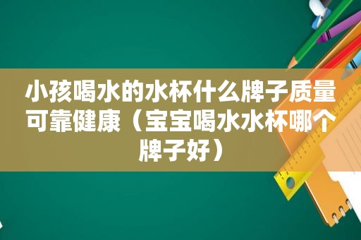 小孩喝水的水杯什么牌子质量可靠健康（宝宝喝水水杯哪个牌子好）