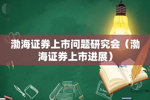 渤海证券上市问题研究会（渤海证券上市进展）