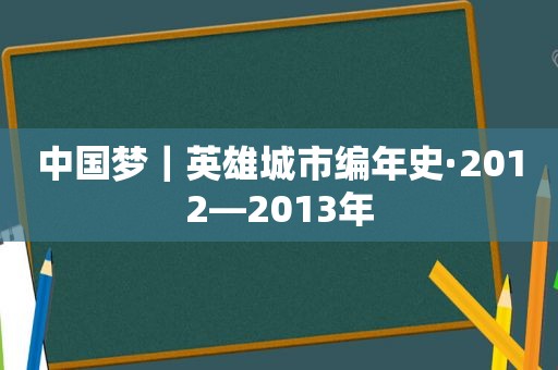 中国梦｜英雄城市编年史·2012—2013年  第1张