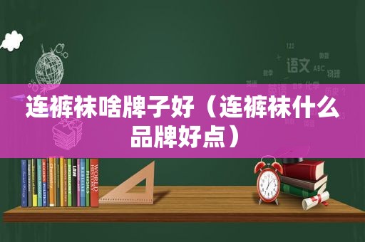 连 *** 啥牌子好（连 *** 什么品牌好点）